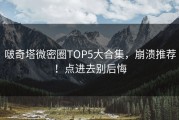 啵奇塔微密圈TOP5大合集，崩溃推荐！点进去别后悔