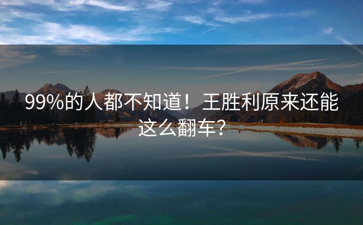 99%的人都不知道！王胜利原来还能这么翻车？