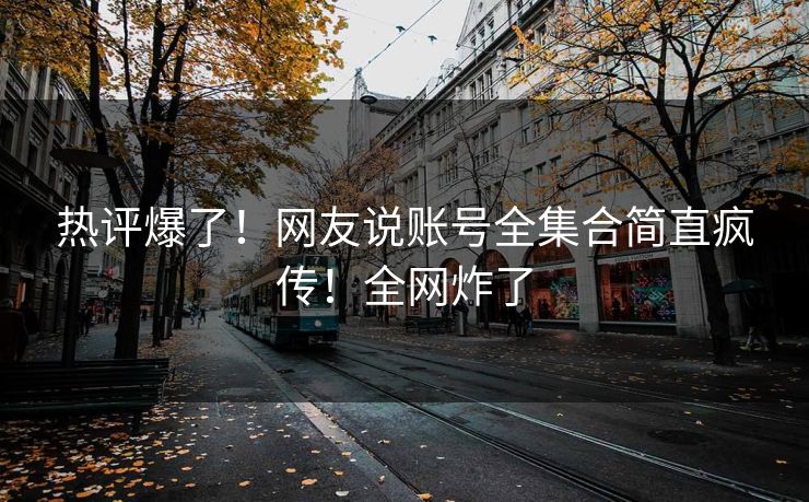 热评爆了！网友说账号全集合简直疯传！全网炸了