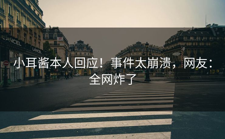 小耳酱本人回应！事件太崩溃，网友：全网炸了
