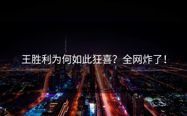 王胜利为何如此狂喜？全网炸了！