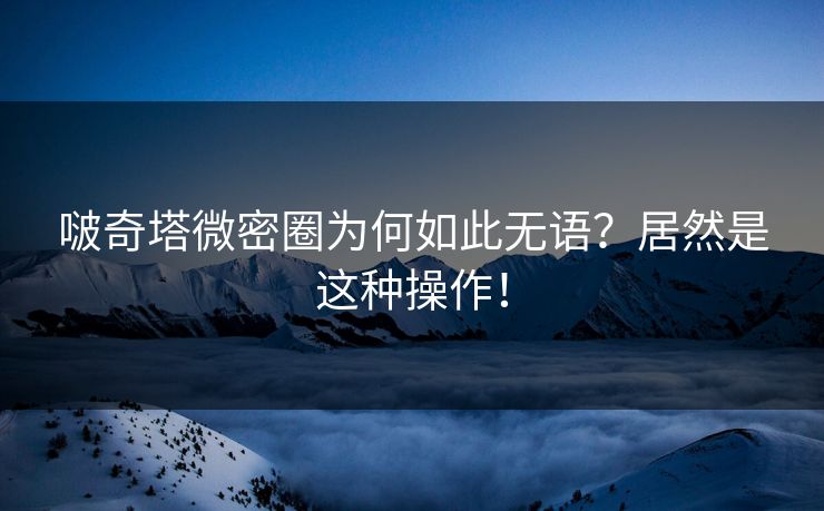 啵奇塔微密圈为何如此无语？居然是这种操作！