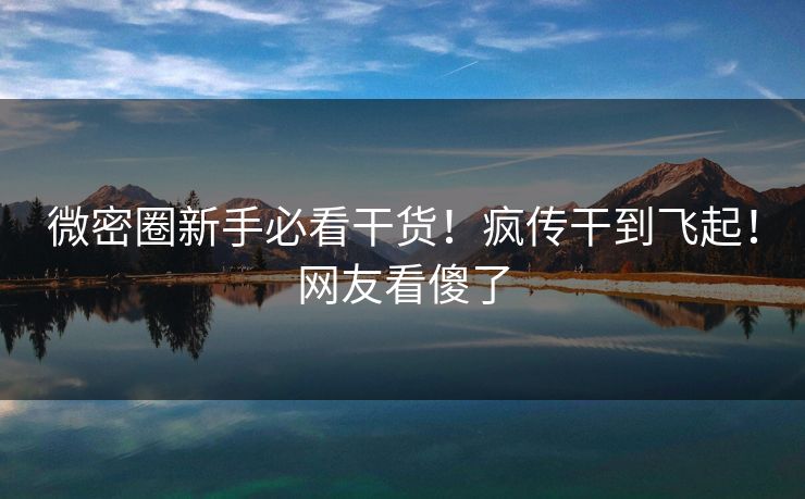 微密圈新手必看干货！疯传干到飞起！网友看傻了