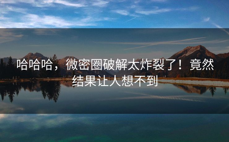 哈哈哈，微密圈破解太炸裂了！竟然结果让人想不到