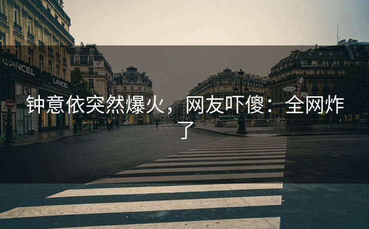 钟意依突然爆火，网友吓傻：全网炸了
