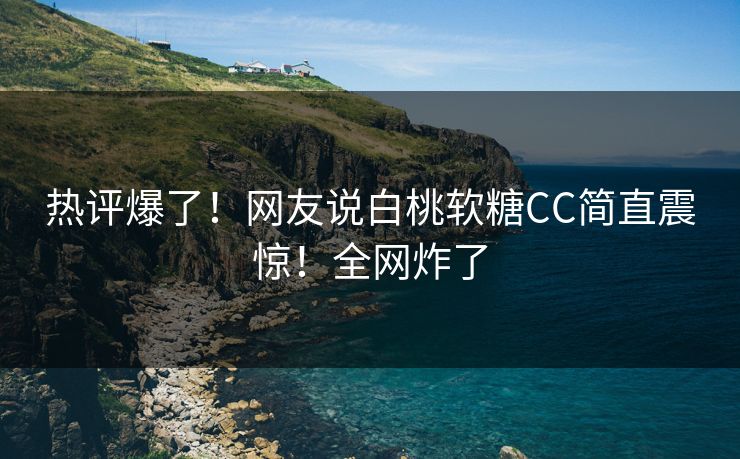 热评爆了！网友说白桃软糖CC简直震惊！全网炸了
