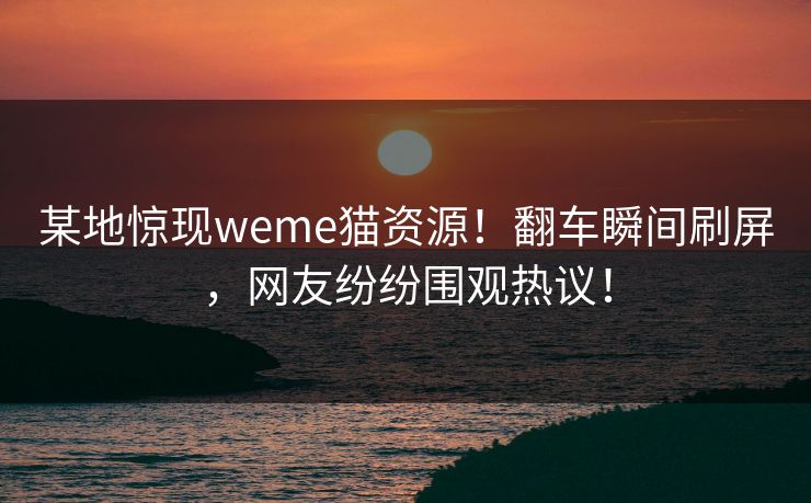 某地惊现weme猫资源！翻车瞬间刷屏，网友纷纷围观热议！