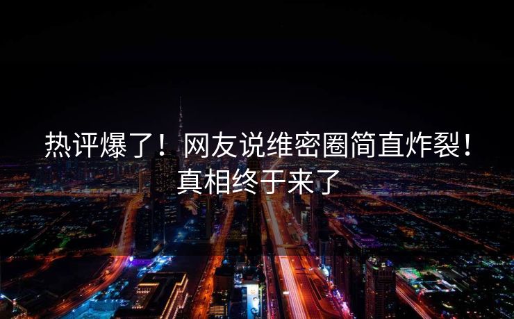 热评爆了！网友说维密圈简直炸裂！真相终于来了