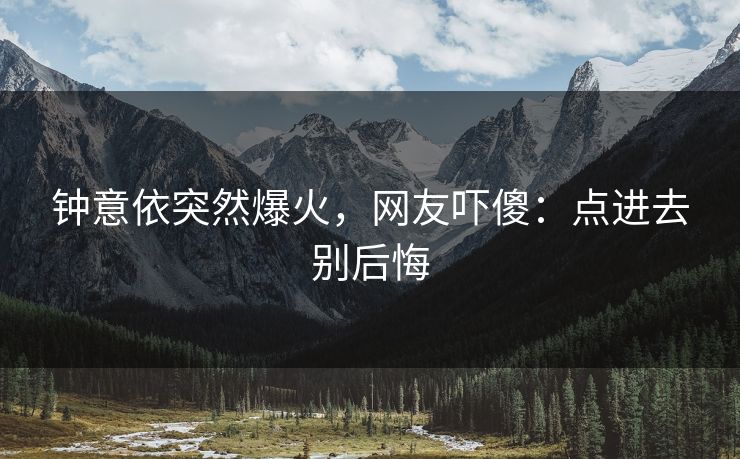 钟意依突然爆火，网友吓傻：点进去别后悔