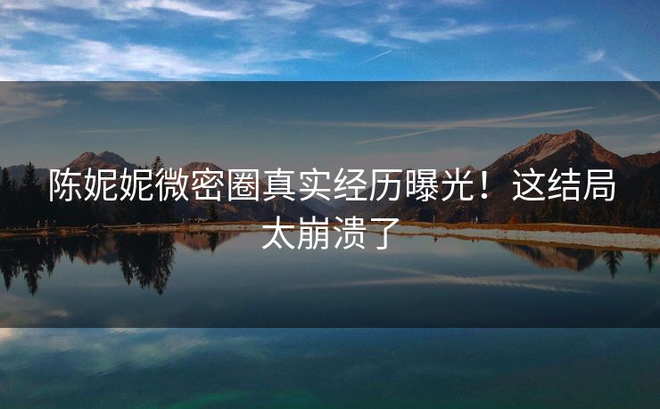 陈妮妮微密圈真实经历曝光！这结局太崩溃了