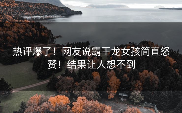 热评爆了！网友说霸王龙女孩简直怒赞！结果让人想不到
