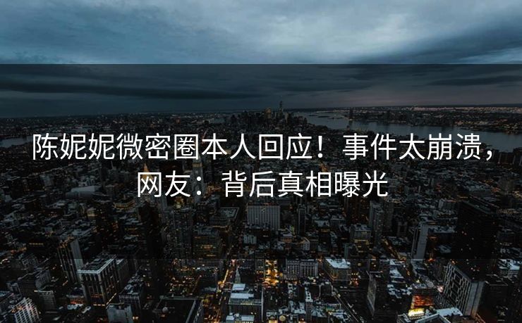 陈妮妮微密圈本人回应！事件太崩溃，网友：背后真相曝光
