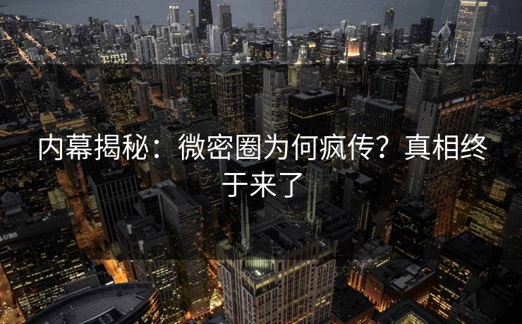 内幕揭秘：微密圈为何疯传？真相终于来了