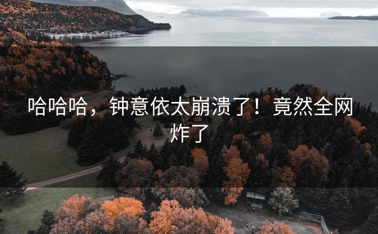 哈哈哈，钟意依太崩溃了！竟然全网炸了