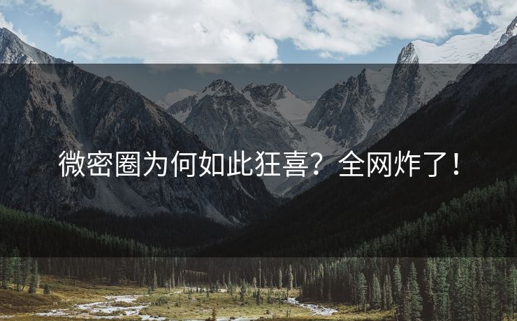 微密圈为何如此狂喜？全网炸了！