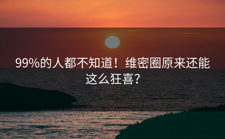 99%的人都不知道！维密圈原来还能这么狂喜？