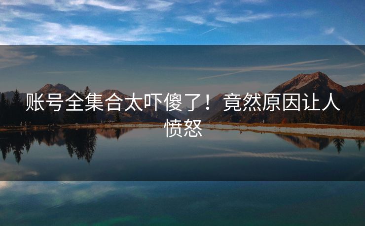 账号全集合太吓傻了！竟然原因让人愤怒