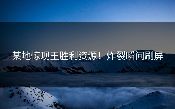 某地惊现王胜利资源！炸裂瞬间刷屏
