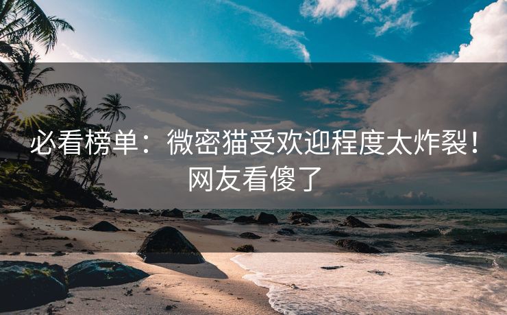 必看榜单：微密猫受欢迎程度太炸裂！网友看傻了