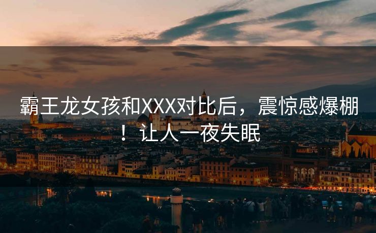霸王龙女孩和XXX对比后，震惊感爆棚！让人一夜失眠