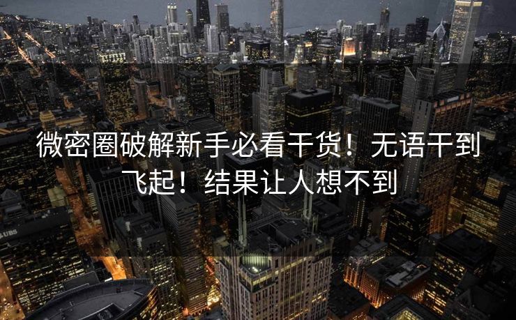 微密圈破解新手必看干货！无语干到飞起！结果让人想不到
