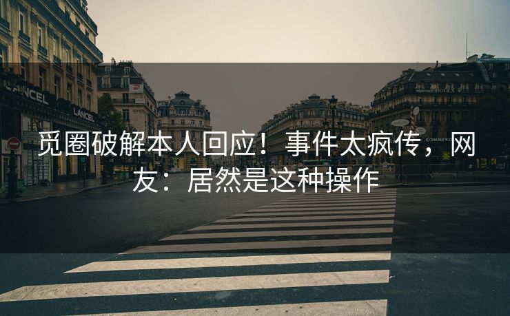 觅圈破解本人回应！事件太疯传，网友：居然是这种操作