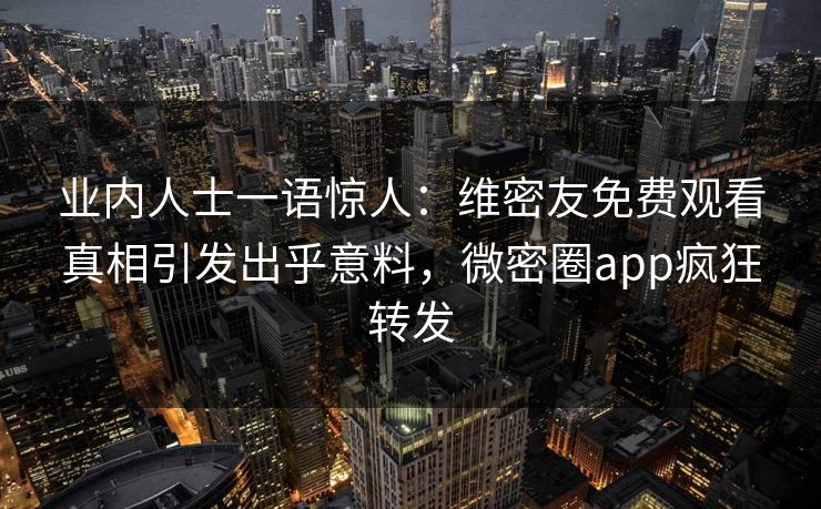 业内人士一语惊人：维密友免费观看真相引发出乎意料，微密圈app疯狂转发