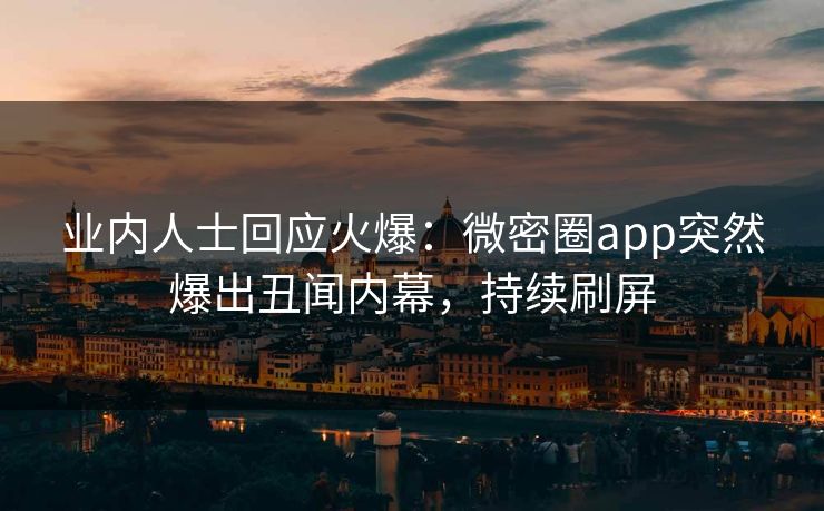 业内人士回应火爆：微密圈app突然爆出丑闻内幕，持续刷屏
