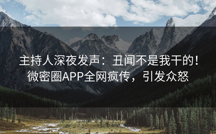 主持人深夜发声：丑闻不是我干的！微密圈APP全网疯传，引发众怒