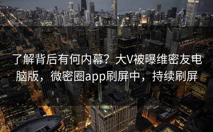 了解背后有何内幕？大V被曝维密友电脑版，微密圈app刷屏中，持续刷屏