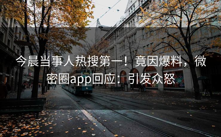 今晨当事人热搜第一！竟因爆料，微密圈app回应：引发众怒