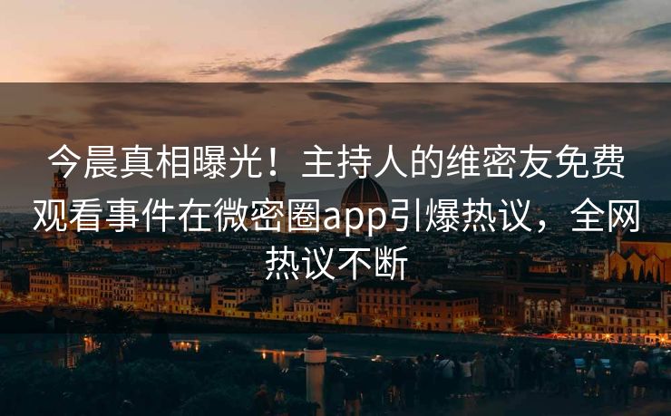 今晨真相曝光！主持人的维密友免费观看事件在微密圈app引爆热议，全网热议不断