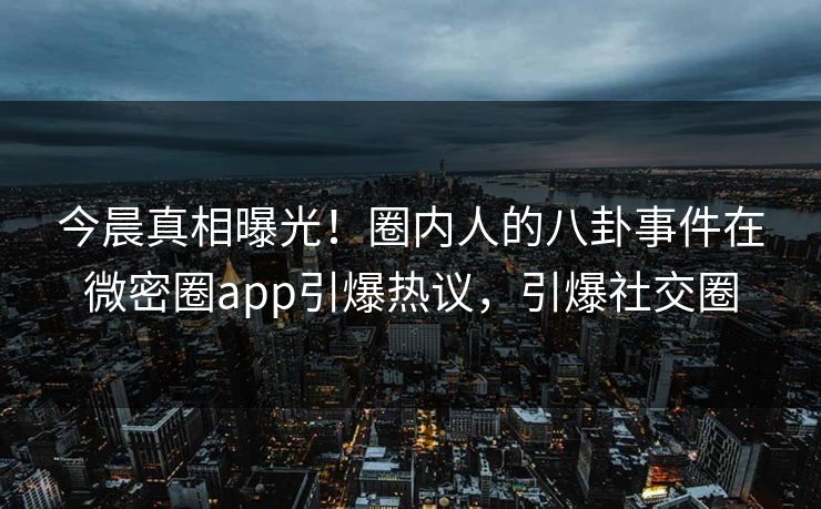 今晨真相曝光！圈内人的八卦事件在微密圈app引爆热议，引爆社交圈