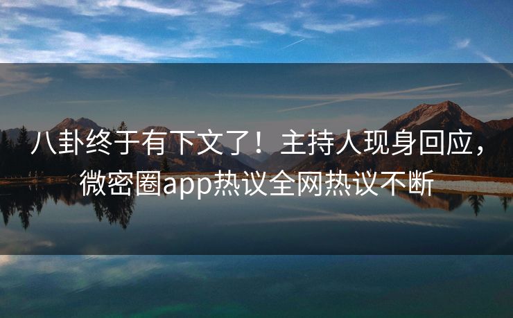 八卦终于有下文了！主持人现身回应，微密圈app热议全网热议不断