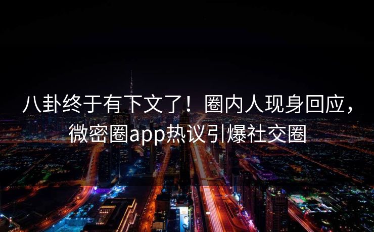 八卦终于有下文了！圈内人现身回应，微密圈app热议引爆社交圈