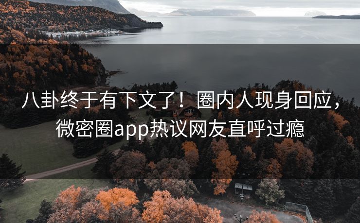 八卦终于有下文了！圈内人现身回应，微密圈app热议网友直呼过瘾