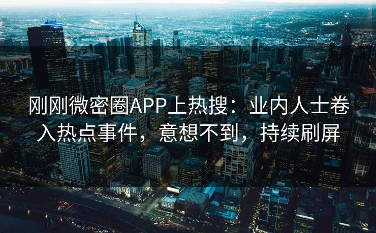 刚刚微密圈APP上热搜：业内人士卷入热点事件，意想不到，持续刷屏