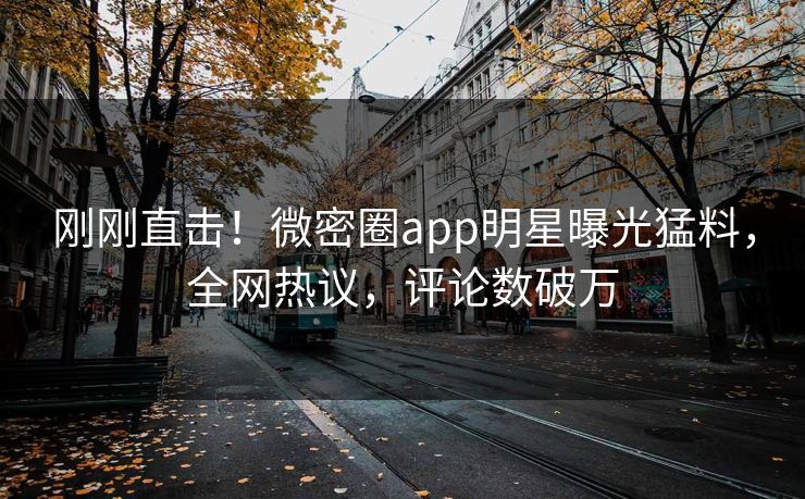 刚刚直击！微密圈app明星曝光猛料，全网热议，评论数破万