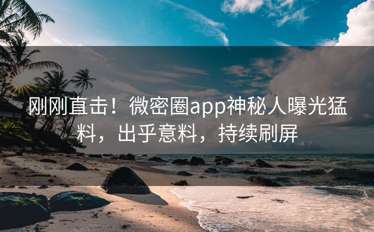 刚刚直击！微密圈app神秘人曝光猛料，出乎意料，持续刷屏