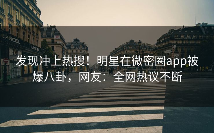 发现冲上热搜！明星在微密圈app被爆八卦，网友：全网热议不断