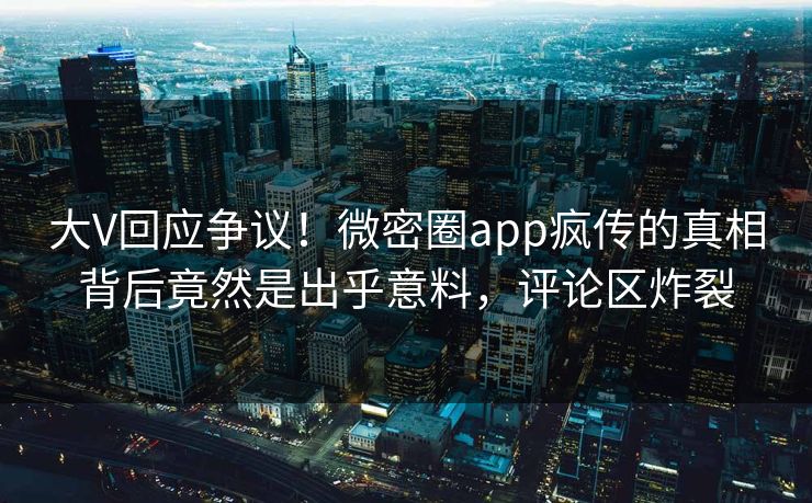 大V回应争议！微密圈app疯传的真相背后竟然是出乎意料，评论区炸裂