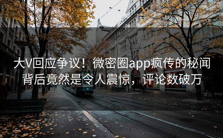 大V回应争议！微密圈app疯传的秘闻背后竟然是令人震惊，评论数破万
