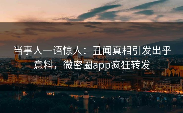 当事人一语惊人：丑闻真相引发出乎意料，微密圈app疯狂转发
