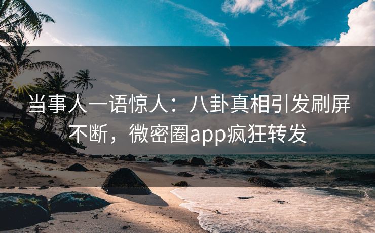 当事人一语惊人：八卦真相引发刷屏不断，微密圈app疯狂转发