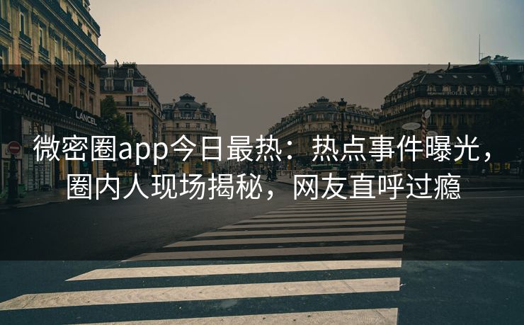 微密圈app今日最热：热点事件曝光，圈内人现场揭秘，网友直呼过瘾
