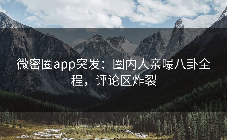 微密圈app突发：圈内人亲曝八卦全程，评论区炸裂