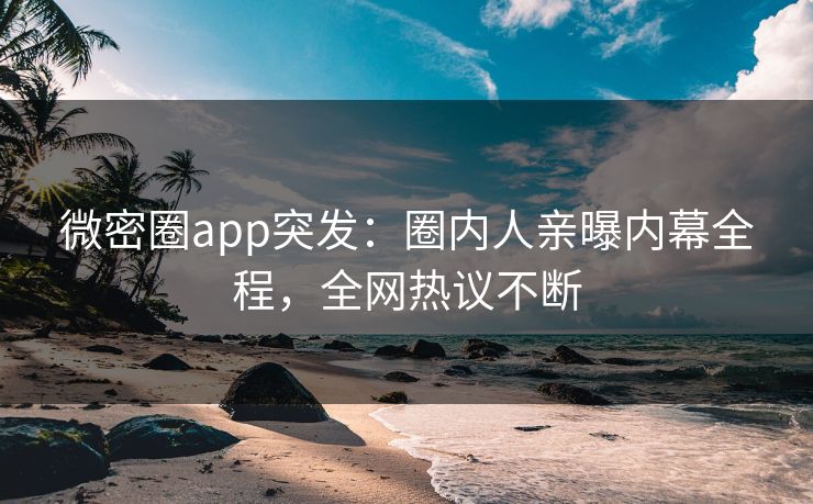 微密圈app突发：圈内人亲曝内幕全程，全网热议不断
