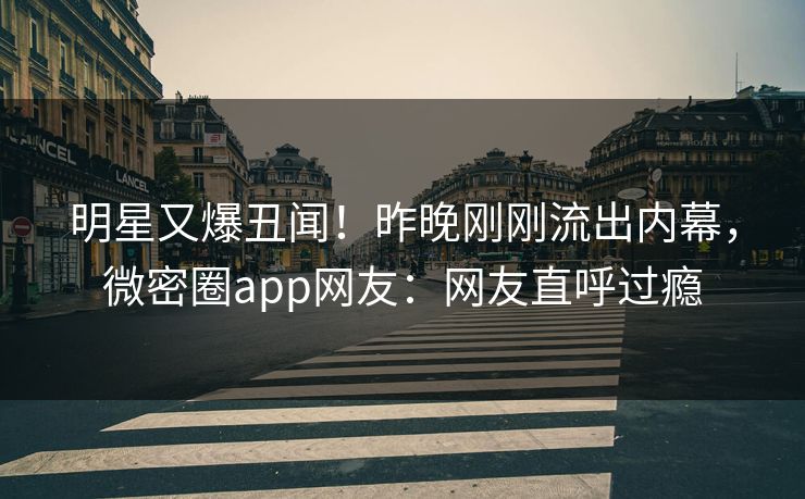 明星又爆丑闻！昨晚刚刚流出内幕，微密圈app网友：网友直呼过瘾