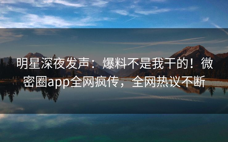 明星深夜发声：爆料不是我干的！微密圈app全网疯传，全网热议不断