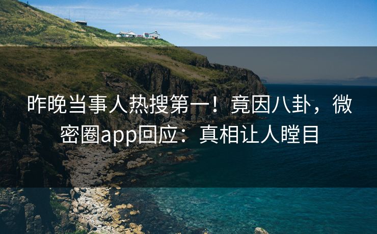 昨晚当事人热搜第一！竟因八卦，微密圈app回应：真相让人瞠目